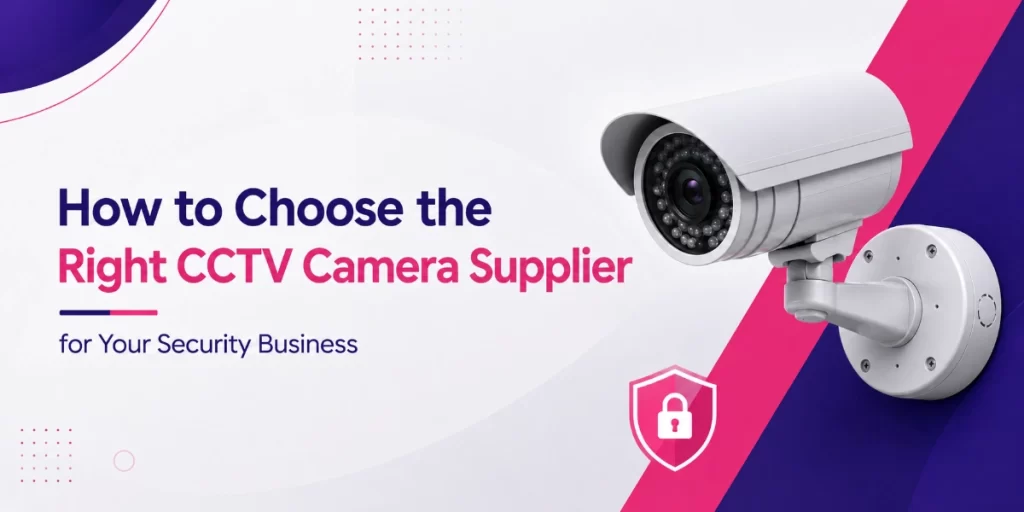 How to Choose the Right CCTV Camera Supplier for Your Security Business